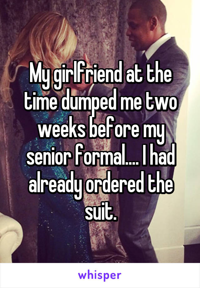 My girlfriend at the time dumped me two weeks before my senior formal.... I had already ordered the suit.