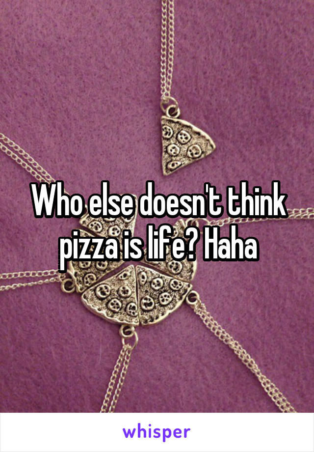 Who else doesn't think pizza is life? Haha