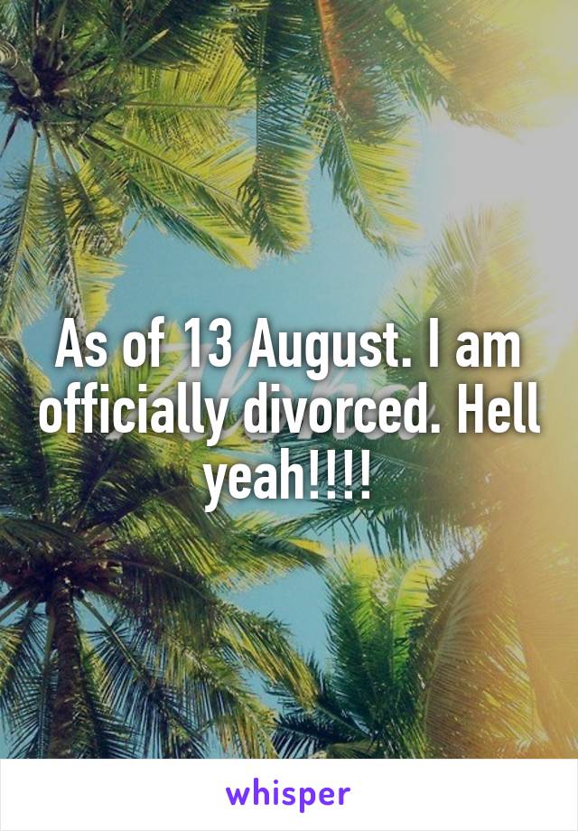 As of 13 August. I am officially divorced. Hell yeah!!!!