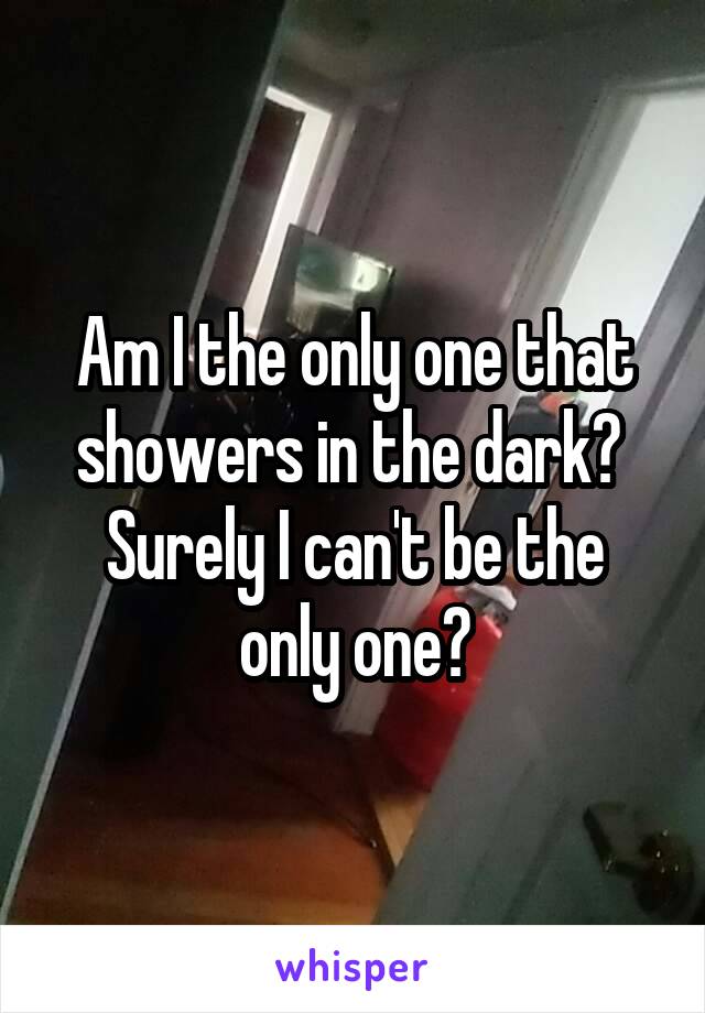 Am I the only one that showers in the dark? 
Surely I can't be the only one?