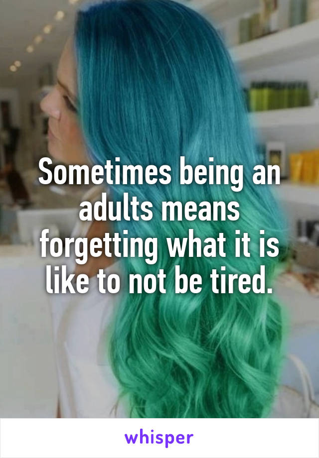 Sometimes being an adults means forgetting what it is like to not be tired.