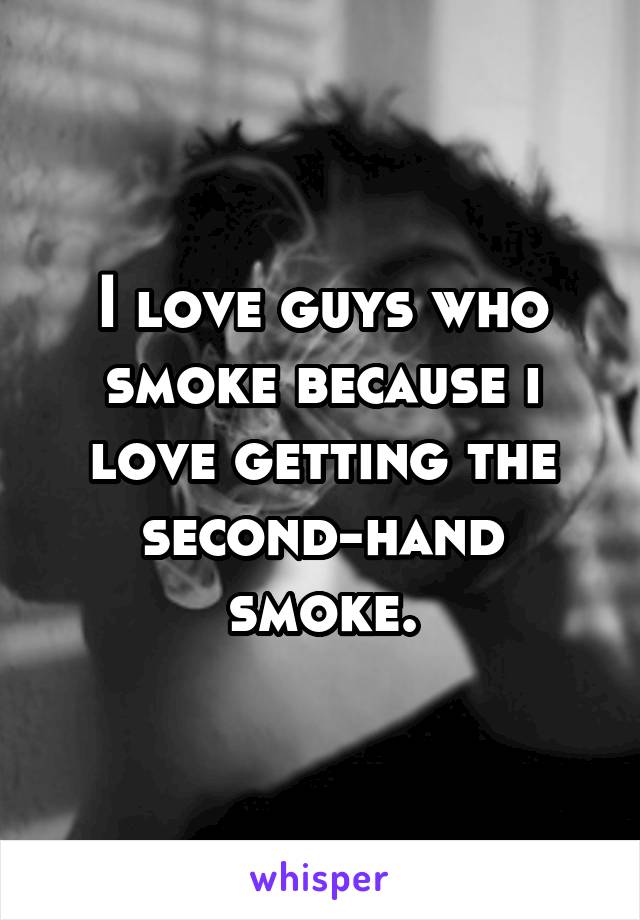 I love guys who smoke because i love getting the second-hand smoke.