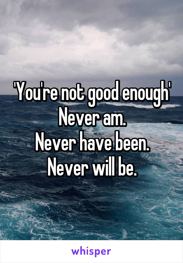 'You're not good enough'
Never am.
Never have been.
Never will be.