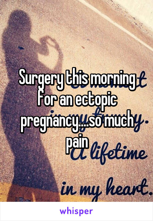 Surgery this morning for an ectopic pregnancy....so much pain