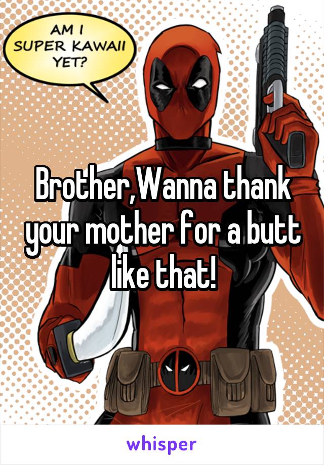 Brother,Wanna thank your mother for a butt like that!