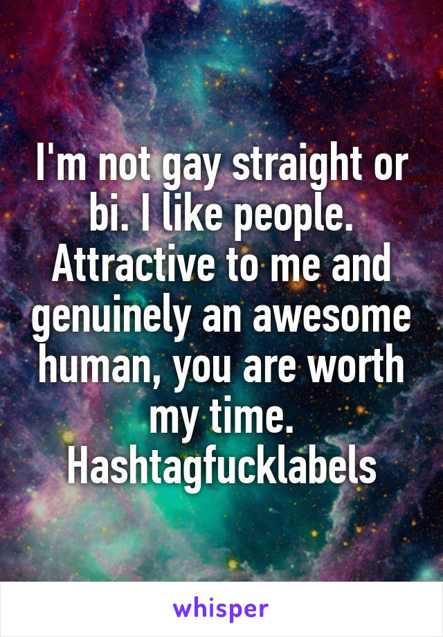 I'm not gay straight or bi. I like people. Attractive to me and genuinely an awesome human, you are worth my time. Hashtagfucklabels