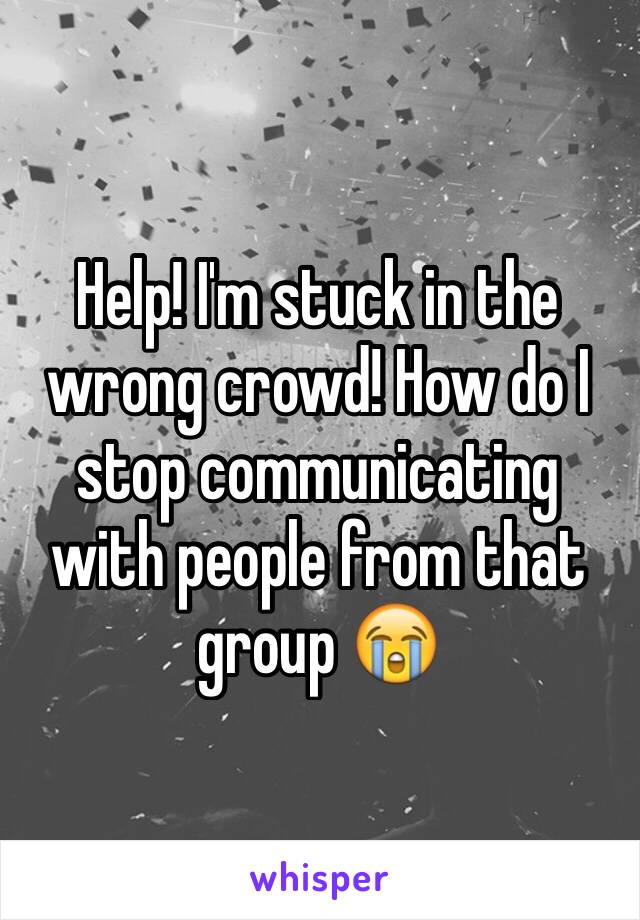 Help! I'm stuck in the wrong crowd! How do I stop communicating with people from that group 😭