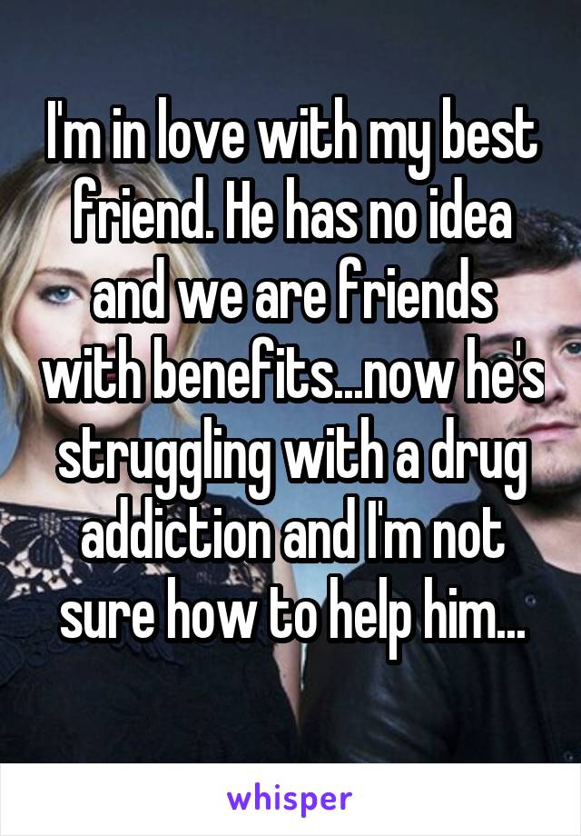 I'm in love with my best friend. He has no idea and we are friends with benefits...now he's struggling with a drug addiction and I'm not sure how to help him...
