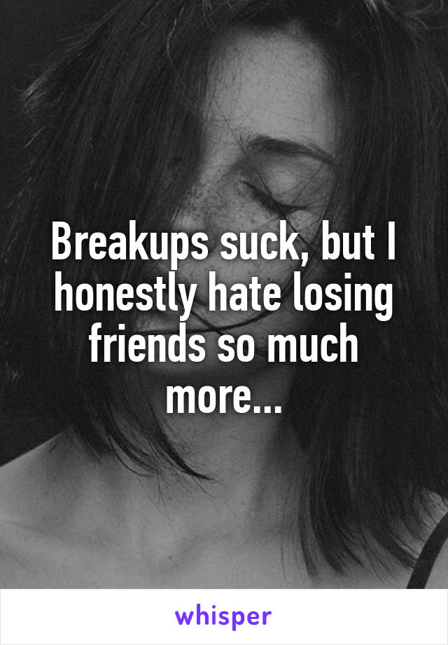 Breakups suck, but I honestly hate losing friends so much more...