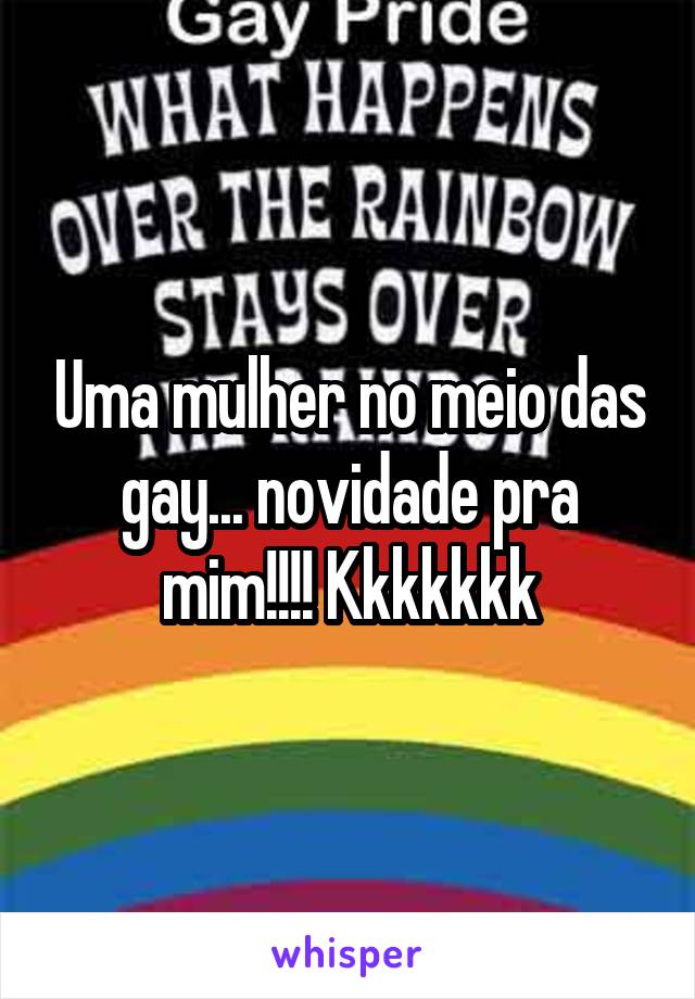 Uma mulher no meio das gay... novidade pra mim!!!! Kkkkkkk