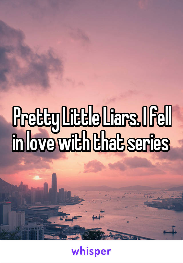 Pretty Little Liars. I fell in love with that series 