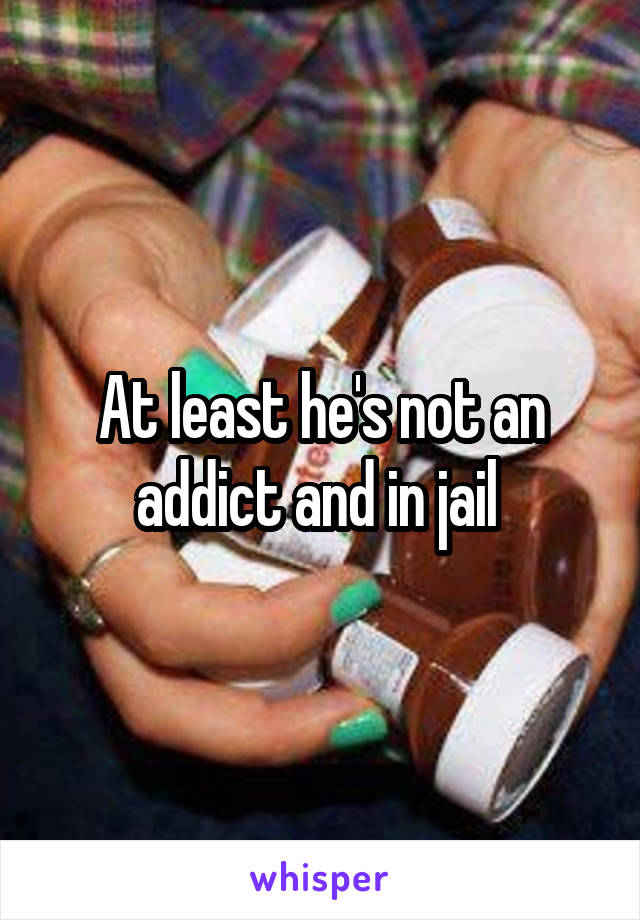 At least he's not an addict and in jail 