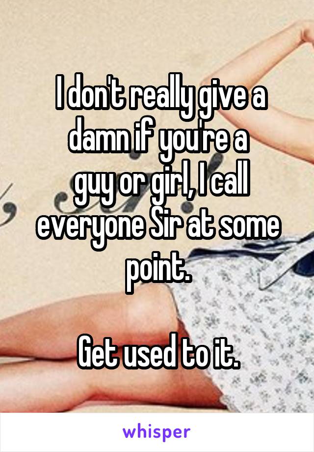  I don't really give a damn if you're a
 guy or girl, I call everyone Sir at some point.

Get used to it.