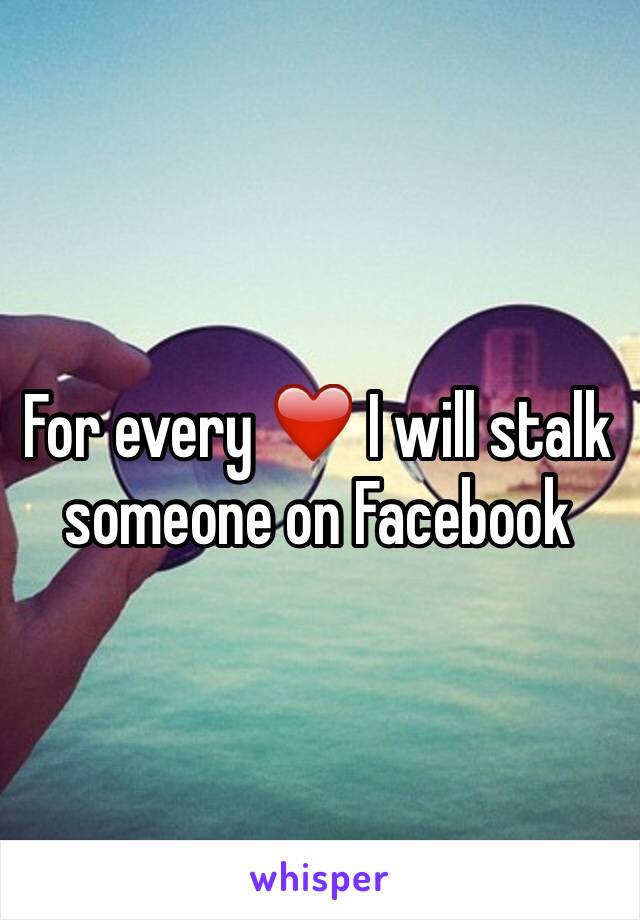 For every ❤️ I will stalk someone on Facebook 