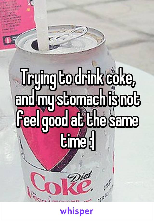 Trying to drink coke, and my stomach is not feel good at the same time :|