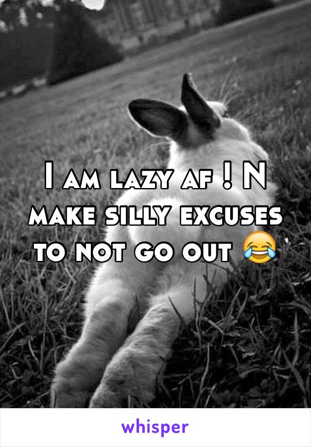 I am lazy af ! N make silly excuses to not go out 😂
