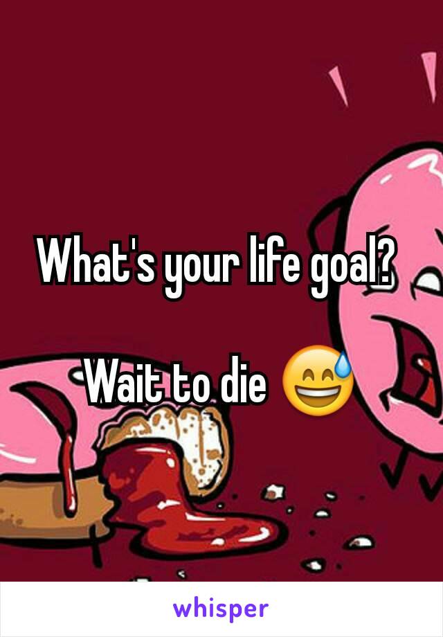 What's your life goal? 

Wait to die 😅