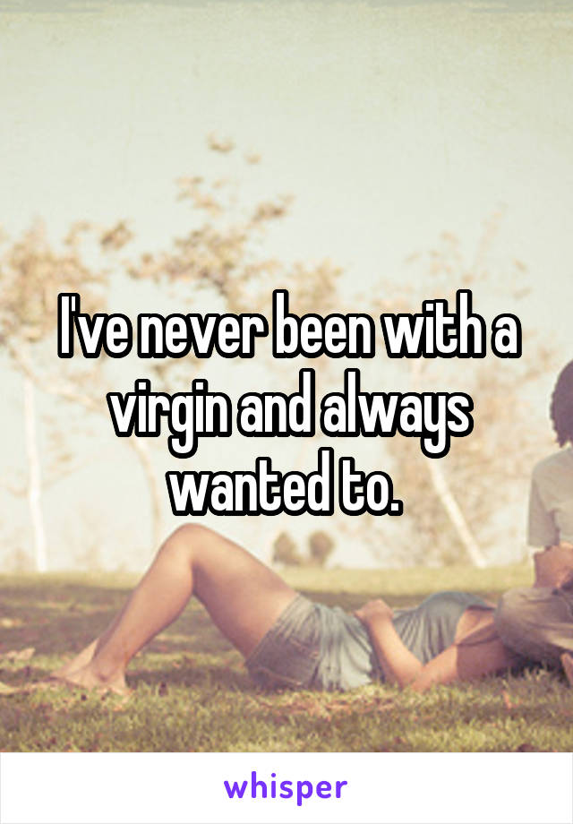 I've never been with a virgin and always wanted to. 