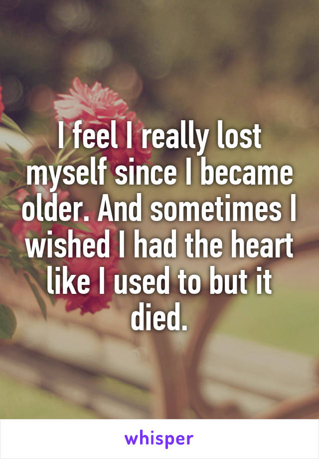 I feel I really lost myself since I became older. And sometimes I wished I had the heart like I used to but it died.