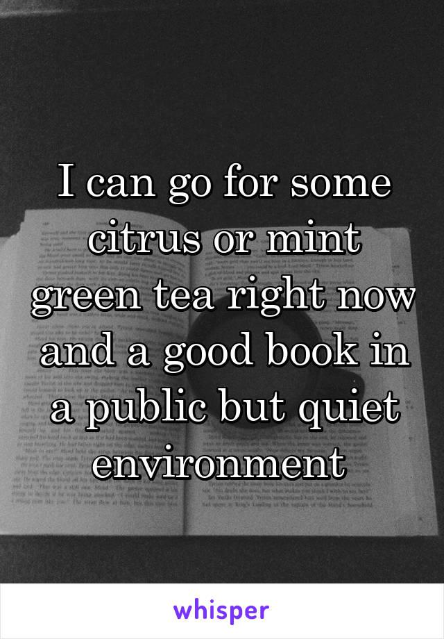 I can go for some citrus or mint green tea right now and a good book in a public but quiet environment 