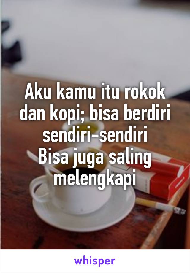 Aku kamu itu rokok dan kopi; bisa berdiri sendiri-sendiri
Bisa juga saling melengkapi