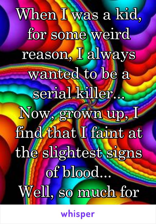 When I was a kid, for some weird reason, I always wanted to be a serial killer...
Now, grown up, I find that I faint at the slightest signs of blood...
Well, so much for that dream.