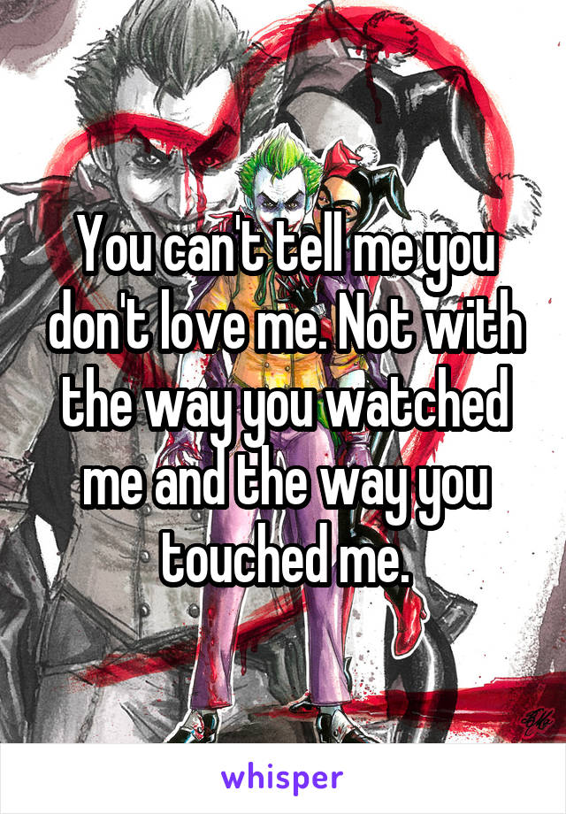 You can't tell me you don't love me. Not with the way you watched me and the way you touched me.