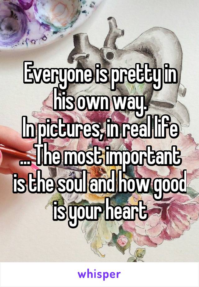 Everyone is pretty in his own way.
In pictures, in real life ... The most important is the soul and how good is your heart