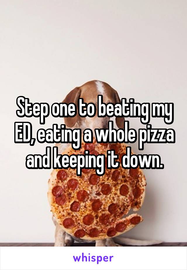 Step one to beating my ED, eating a whole pizza and keeping it down.