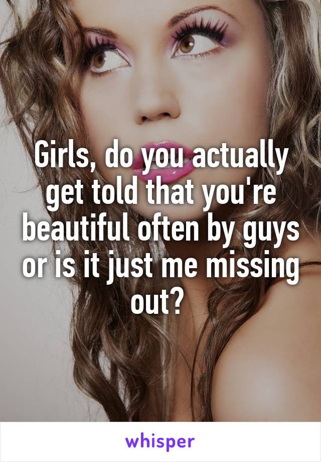 Girls, do you actually get told that you're beautiful often by guys or is it just me missing out? 