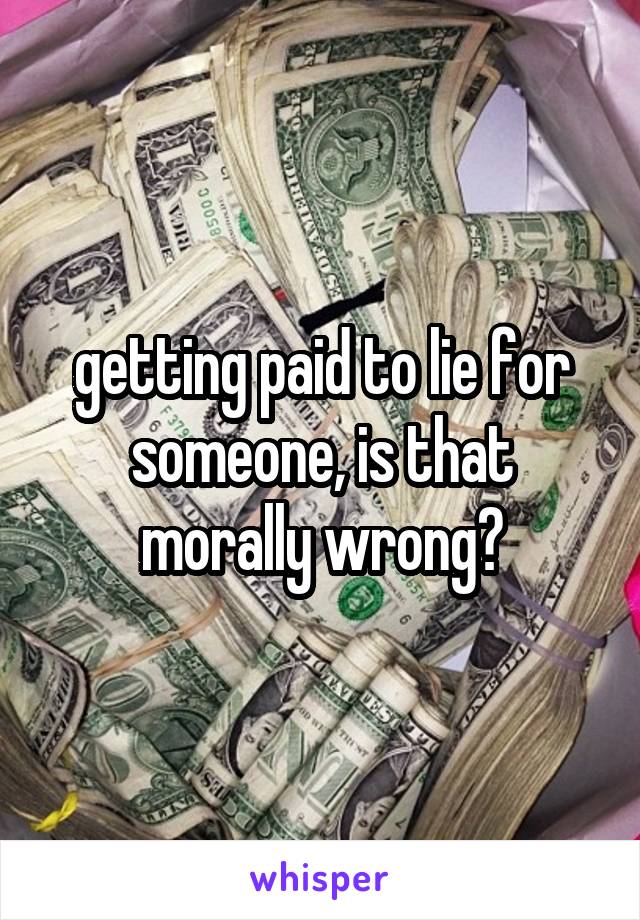 getting paid to lie for someone, is that morally wrong?