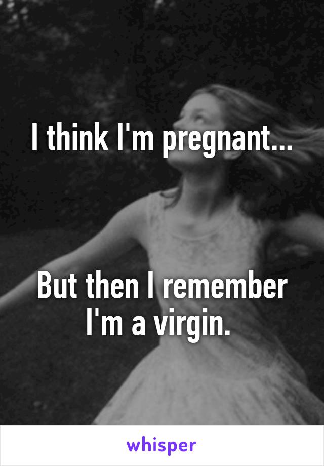 I think I'm pregnant...



But then I remember I'm a virgin. 