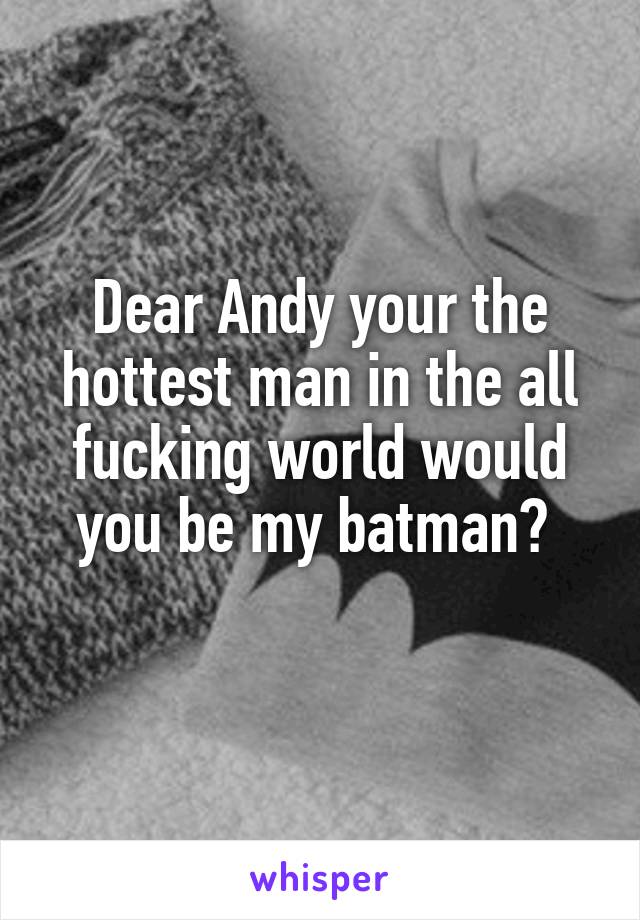 Dear Andy your the hottest man in the all fucking world would you be my batman? 
