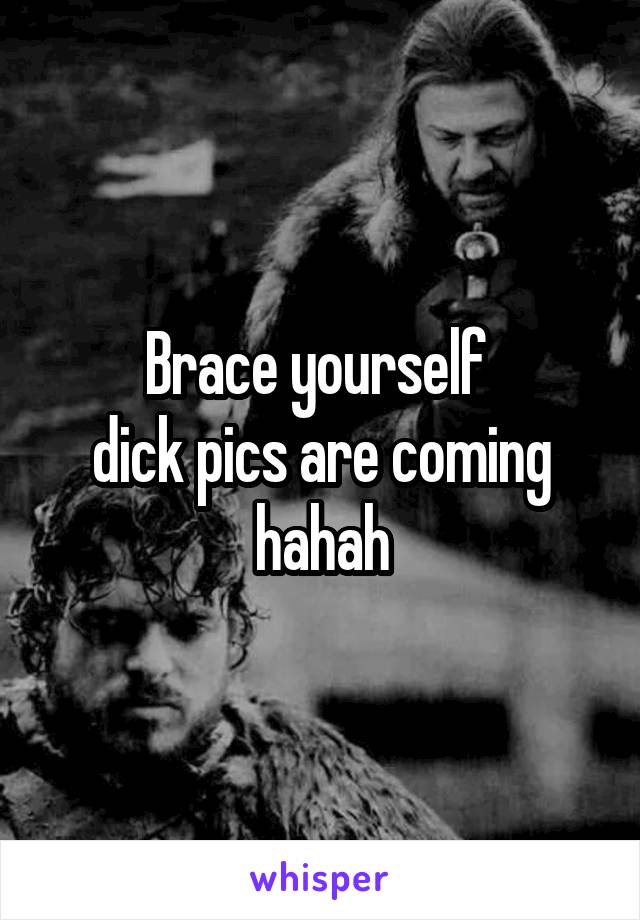 Brace yourself 
dick pics are coming hahah