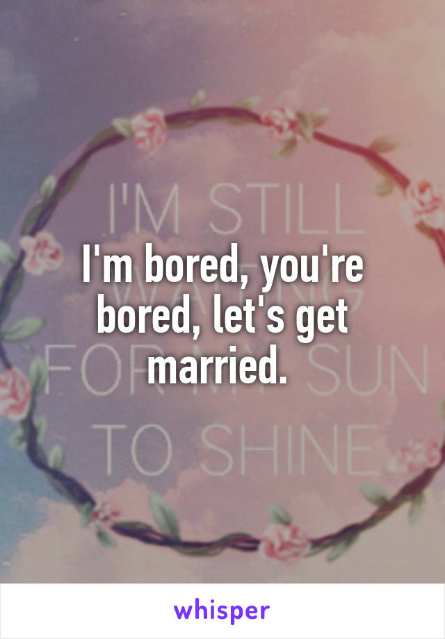 I'm bored, you're bored, let's get married. 