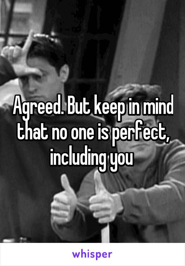 Agreed. But keep in mind that no one is perfect, including you 