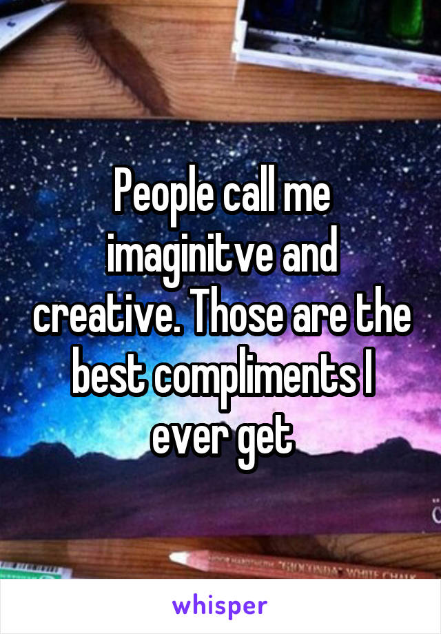 People call me imaginitve and creative. Those are the best compliments I ever get