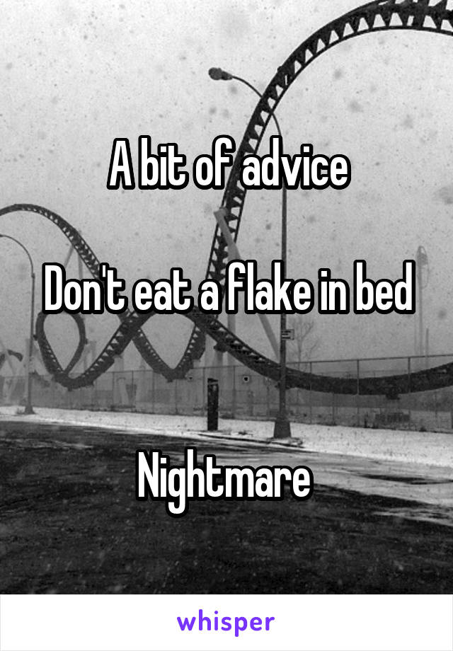  A bit of advice 

Don't eat a flake in bed 

Nightmare 