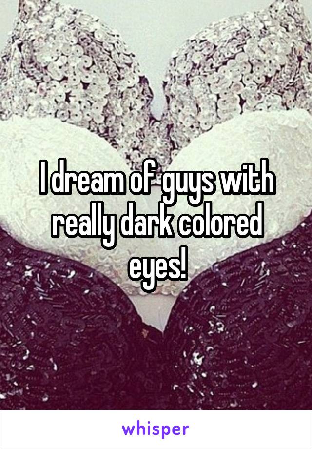 I dream of guys with really dark colored eyes!