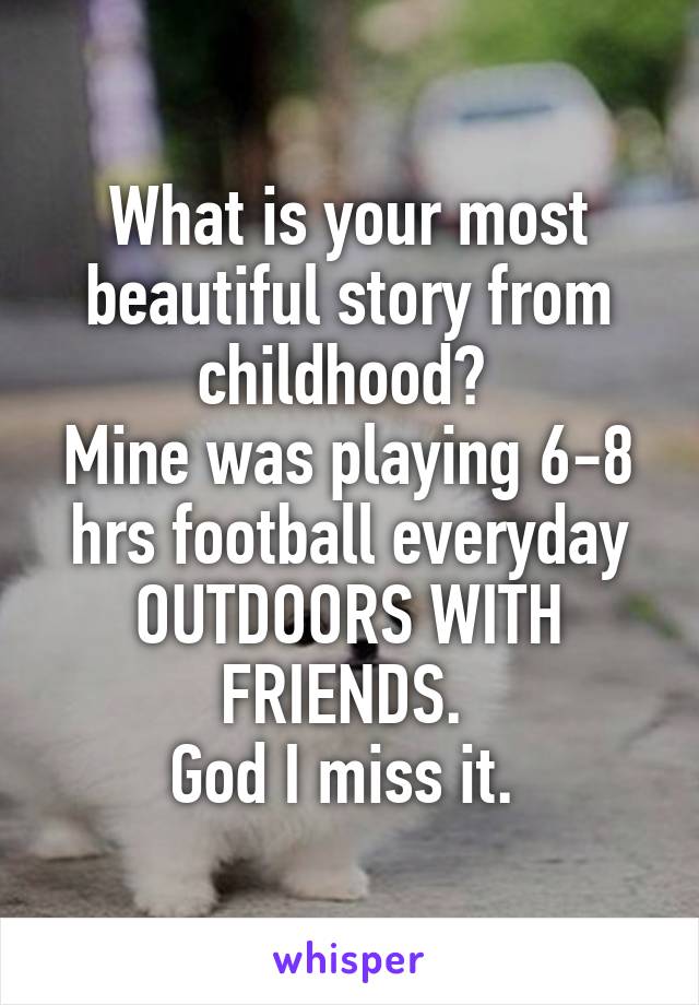 What is your most beautiful story from childhood? 
Mine was playing 6-8 hrs football everyday OUTDOORS WITH FRIENDS. 
God I miss it. 