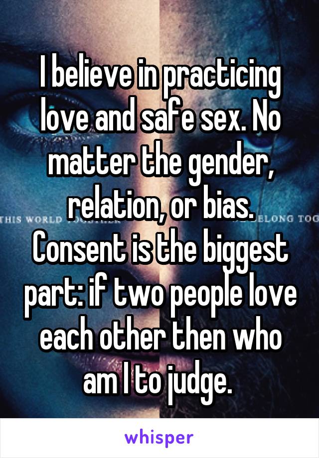 I believe in practicing love and safe sex. No matter the gender, relation, or bias. Consent is the biggest part: if two people love each other then who am I to judge. 