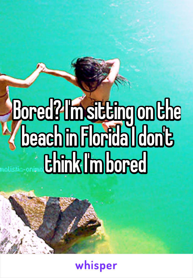 Bored? I'm sitting on the beach in Florida I don't think I'm bored 