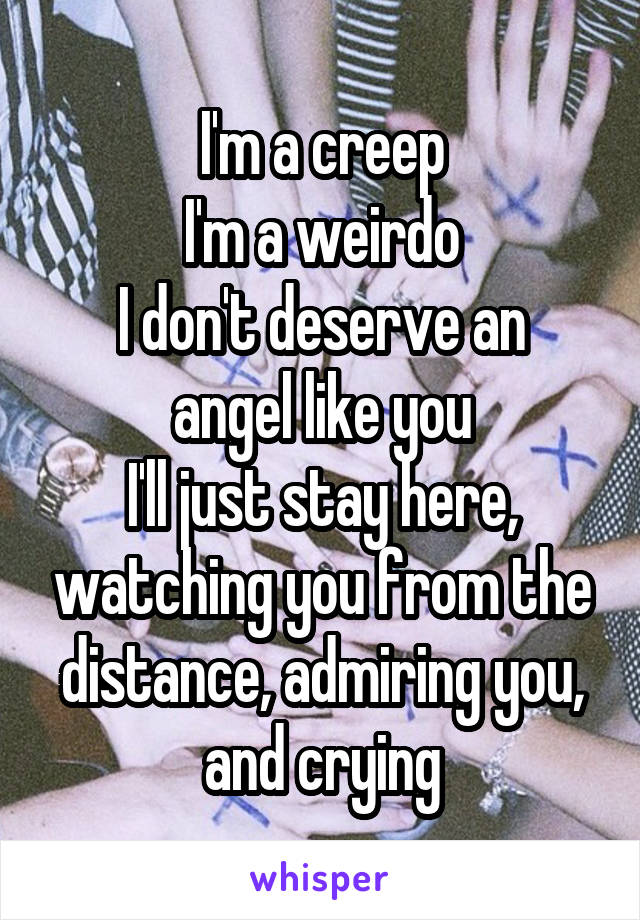 I'm a creep
I'm a weirdo
I don't deserve an angel like you
I'll just stay here, watching you from the distance, admiring you, and crying