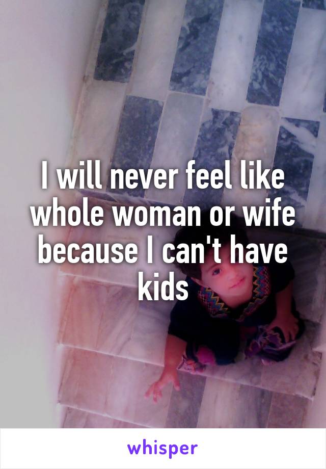 I will never feel like whole woman or wife because I can't have kids