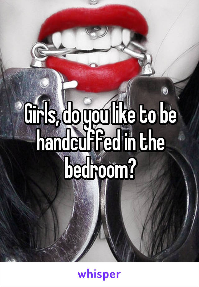 Girls, do you like to be handcuffed in the bedroom?