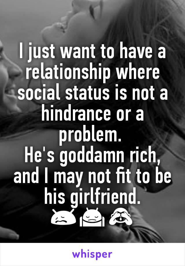 I just want to have a relationship where social status is not a hindrance or a problem. 
He's goddamn rich, and I may not fit to be his girlfriend. 😖🙍🙈