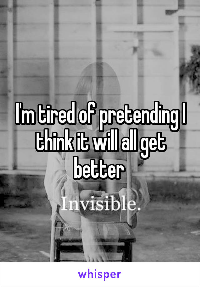 I'm tired of pretending I think it will all get better 