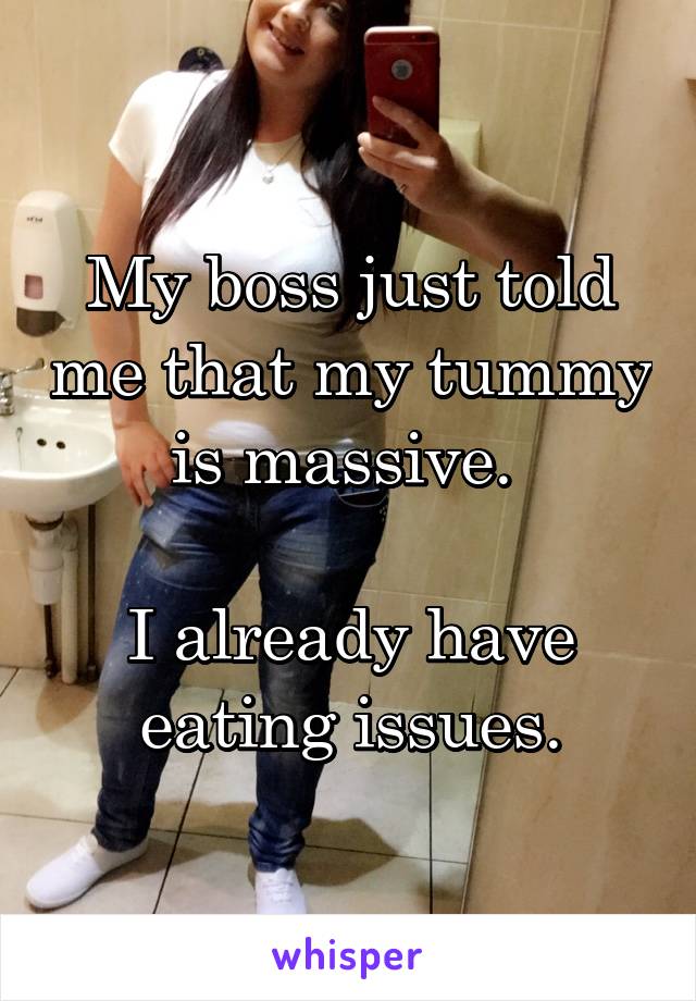 My boss just told me that my tummy is massive. 

I already have eating issues.