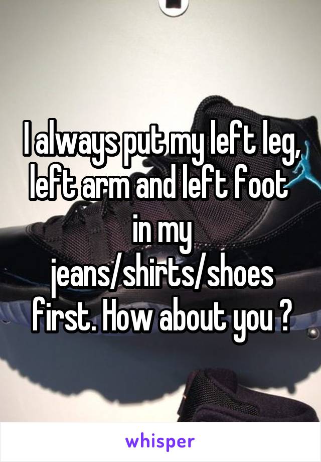 I always put my left leg, left arm and left foot  in my jeans/shirts/shoes first. How about you ?