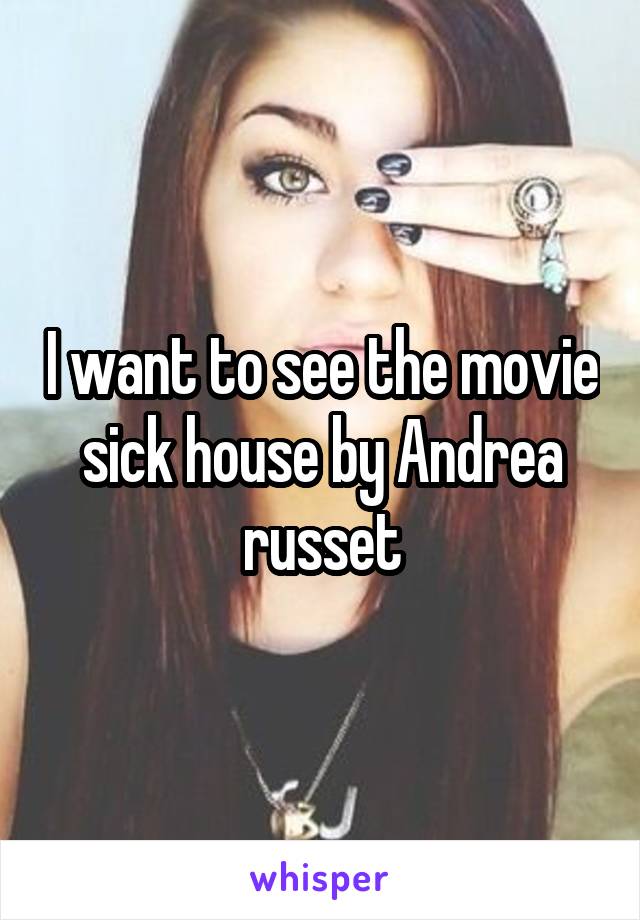 I want to see the movie sick house by Andrea russet